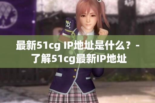 最新51cg IP地址是什么？- 了解51cg最新IP地址