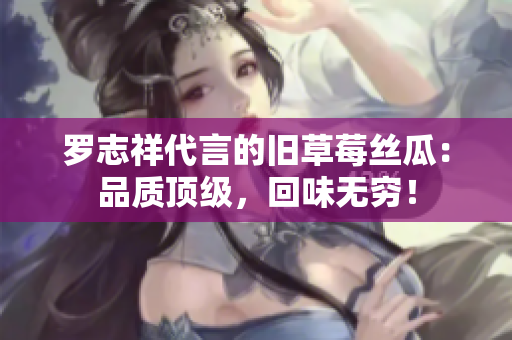 罗志祥代言的旧草莓丝瓜：品质顶级，回味无穷！