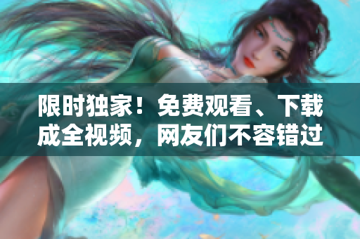 限时独家！免费观看、下载成全视频，网友们不容错过！