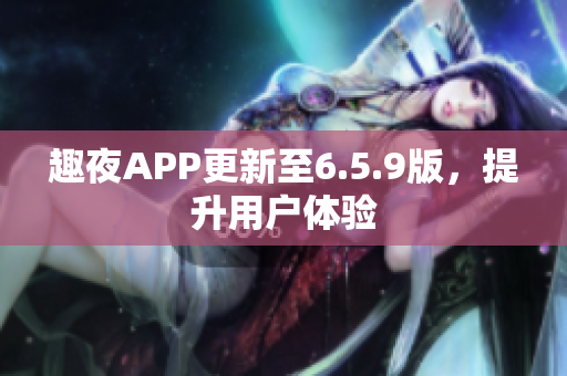 趣夜APP更新至6.5.9版，提升用户体验