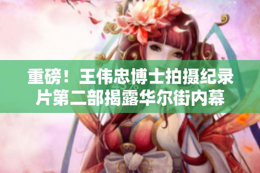 重磅！王伟忠博士拍摄纪录片第二部揭露华尔街内幕