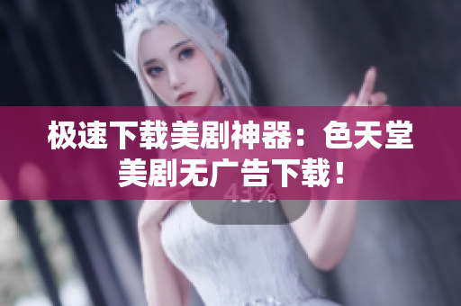 极速下载美剧神器：色天堂美剧无广告下载！