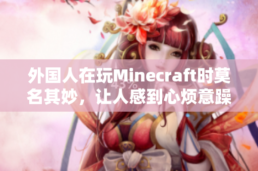 外国人在玩Minecraft时莫名其妙，让人感到心烦意躁