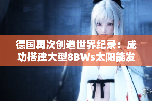 德国再次创造世界纪录：成功搭建大型8BWs太阳能发电站