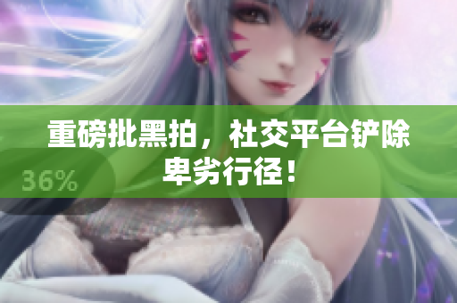 重磅批黑拍，社交平台铲除卑劣行径！