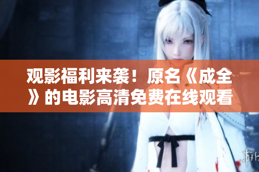 观影福利来袭！原名《成全》的电影高清免费在线观看！
