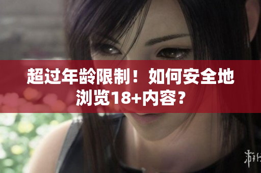 超过年龄限制！如何安全地浏览18+内容？