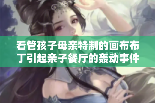 看管孩子母亲特制的画布布丁引起亲子餐厅的轰动事件