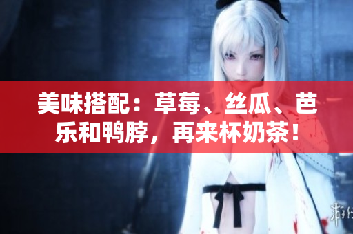 美味搭配：草莓、丝瓜、芭乐和鸭脖，再来杯奶茶！