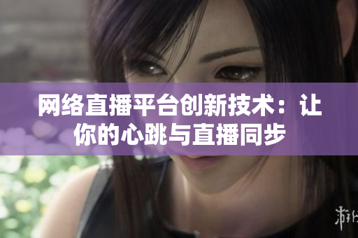 网络直播平台创新技术：让你的心跳与直播同步