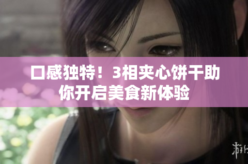 口感独特！3相夹心饼干助你开启美食新体验