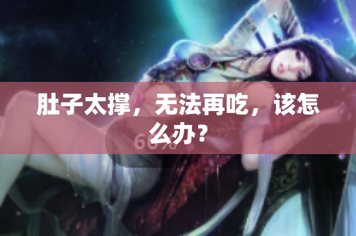 肚子太撑，无法再吃，该怎么办？