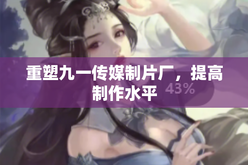 重塑九一传媒制片厂，提高制作水平