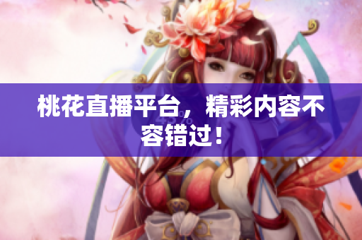 桃花直播平台，精彩内容不容错过！