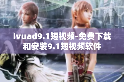 Ivuad9.1短视频-免费下载和安装9.1短视频软件
