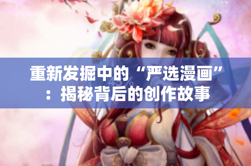 重新发掘中的“严选漫画”：揭秘背后的创作故事