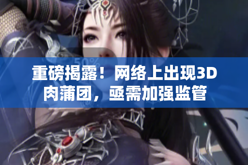 重磅揭露！网络上出现3D肉蒲团，亟需加强监管