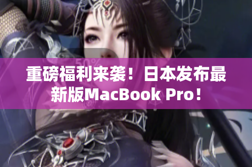 重磅福利来袭！日本发布最新版MacBook Pro！