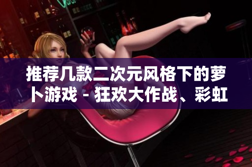 推荐几款二次元风格下的萝卜游戏 - 狂欢大作战、彩虹萝卜、萝卜小姐和疯狂的抽萝卜！