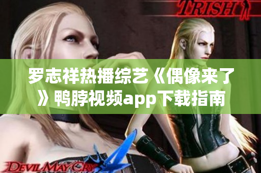 罗志祥热播综艺《偶像来了》鸭脖视频app下载指南