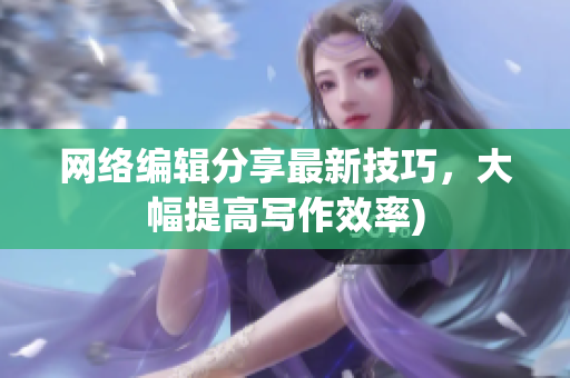 网络编辑分享最新技巧，大幅提高写作效率)
