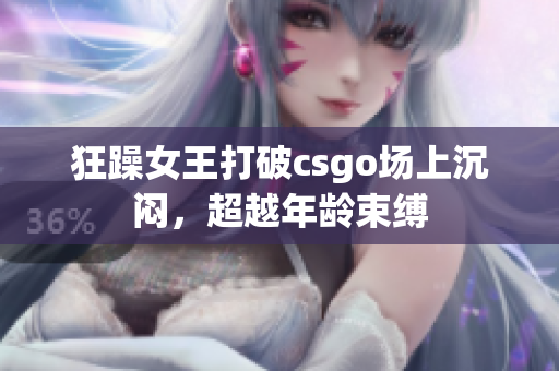 狂躁女王打破csgo场上沉闷，超越年龄束缚
