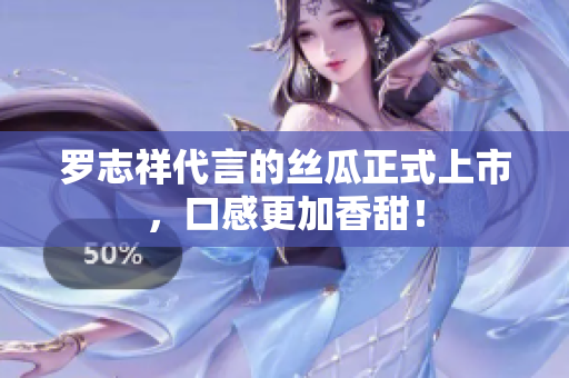 罗志祥代言的丝瓜正式上市，口感更加香甜！