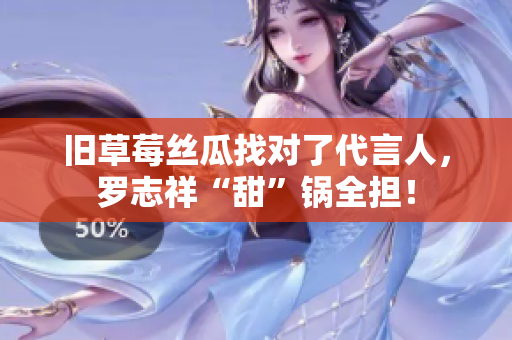 旧草莓丝瓜找对了代言人，罗志祥“甜”锅全担！