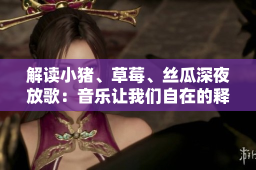 解读小猪、草莓、丝瓜深夜放歌：音乐让我们自在的释放自我！