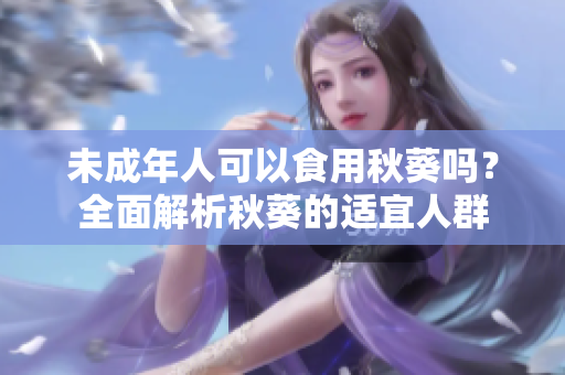 未成年人可以食用秋葵吗？全面解析秋葵的适宜人群