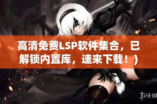 高清免费LSP软件集合，已解锁内置库，速来下载！)