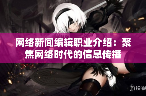 网络新闻编辑职业介绍：聚焦网络时代的信息传播