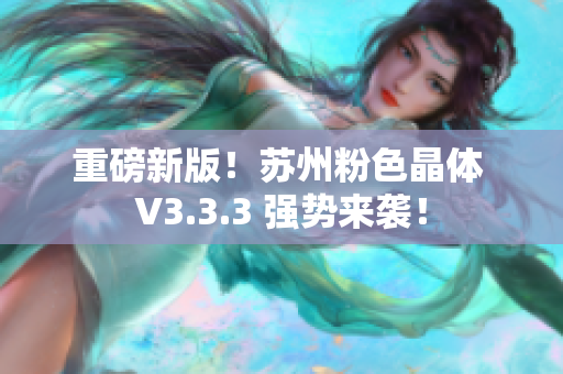 重磅新版！苏州粉色晶体 V3.3.3 强势来袭！