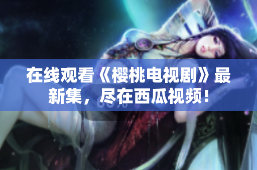 在线观看《樱桃电视剧》最新集，尽在西瓜视频！