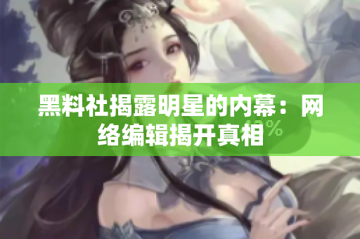 黑料社揭露明星的内幕：网络编辑揭开真相