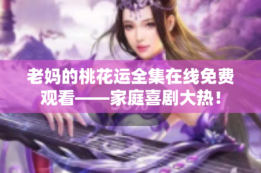 老妈的桃花运全集在线免费观看——家庭喜剧大热！