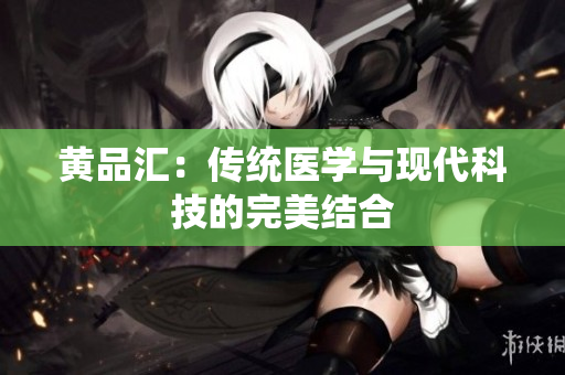 黄品汇：传统医学与现代科技的完美结合