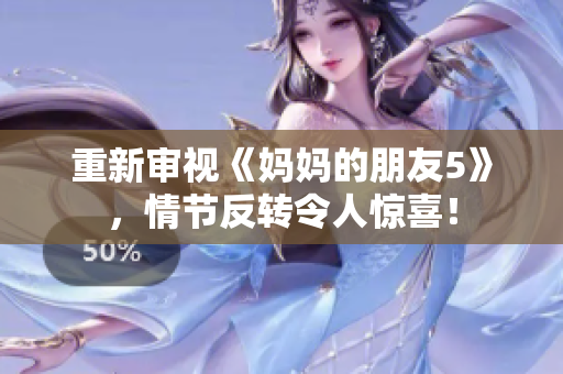 重新审视《妈妈的朋友5》，情节反转令人惊喜！