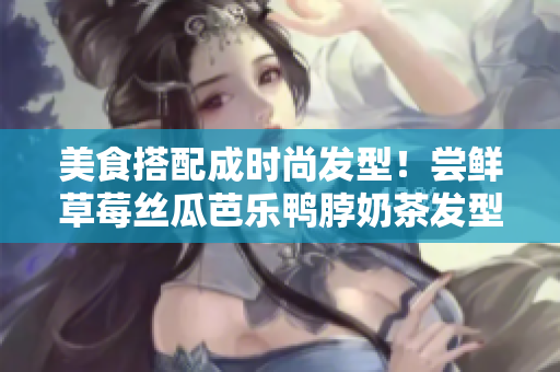 美食搭配成时尚发型！尝鲜草莓丝瓜芭乐鸭脖奶茶发型