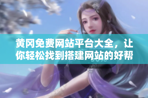 黄冈免费网站平台大全，让你轻松找到搭建网站的好帮手！