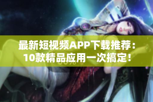 最新短视频APP下载推荐：10款精品应用一次搞定！