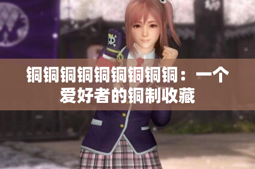 铜铜铜铜铜铜铜铜铜：一个爱好者的铜制收藏