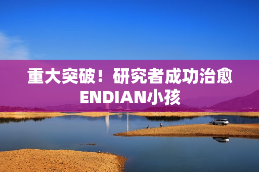 重大突破！研究者成功治愈ENDIAN小孩