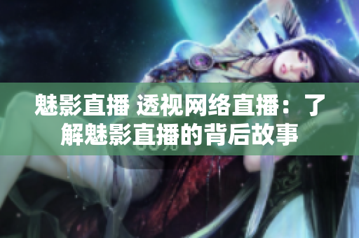 魅影直播 透视网络直播：了解魅影直播的背后故事