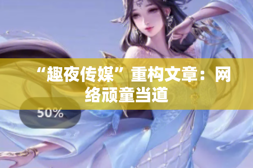 “趣夜传媒”重构文章：网络顽童当道