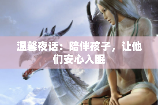 温馨夜话：陪伴孩子，让他们安心入眠