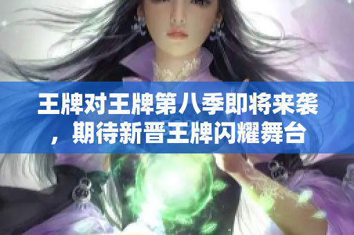 王牌对王牌第八季即将来袭，期待新晋王牌闪耀舞台