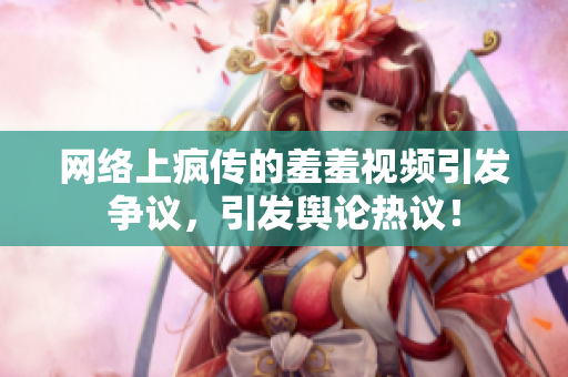 网络上疯传的羞羞视频引发争议，引发舆论热议！