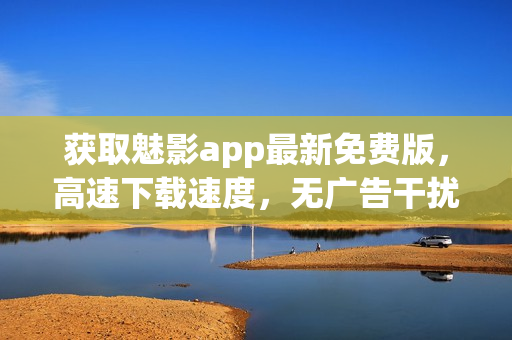 获取魅影app最新免费版，高速下载速度，无广告干扰