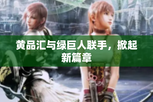 黄品汇与绿巨人联手，掀起新篇章